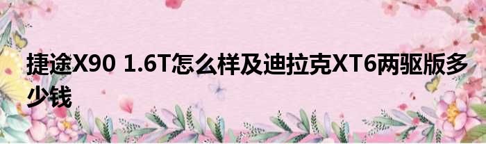 捷途X90 1.6T怎么样及迪拉克XT6两驱版多少钱