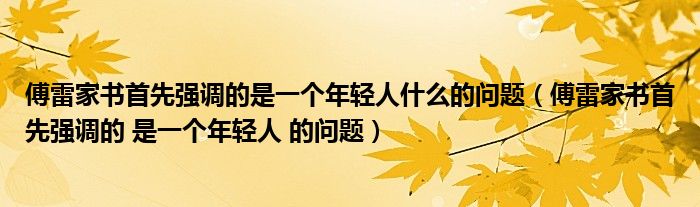 傅雷家书首先强调的是一个年轻人什么的问题（傅雷家书首先强调的 是一个年轻人 的问题）