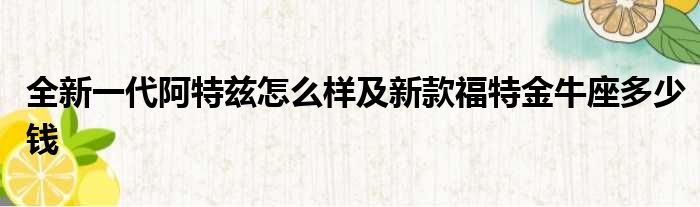 全新一代阿特兹怎么样及新款福特金牛座多少钱