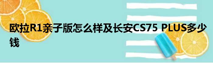 欧拉R1亲子版怎么样及长安CS75 PLUS多少钱