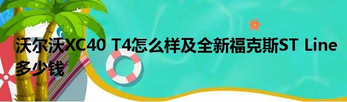 沃尔沃XC40 T4怎么样及全新福克斯ST Line多少钱