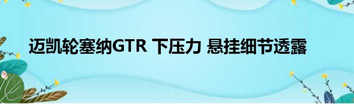 迈凯轮塞纳GTR 下压力 悬挂细节透露