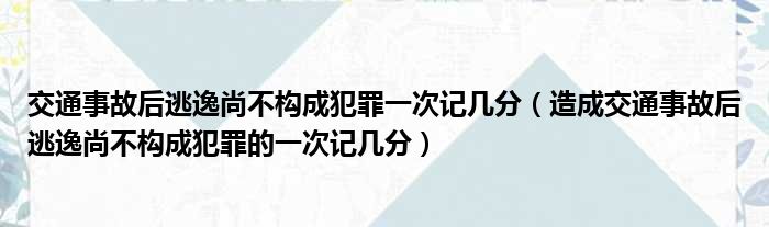 交通事故后逃逸尚不构成犯罪一次记几分（造成交通事故后逃逸尚不构成犯罪的一次记几分）