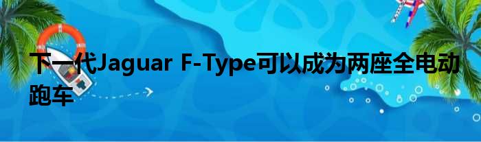 下一代Jaguar F-Type可以成为两座全电动跑车