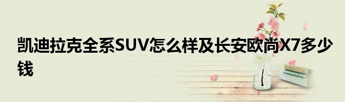 凯迪拉克全系SUV怎么样及长安欧尚X7多少钱