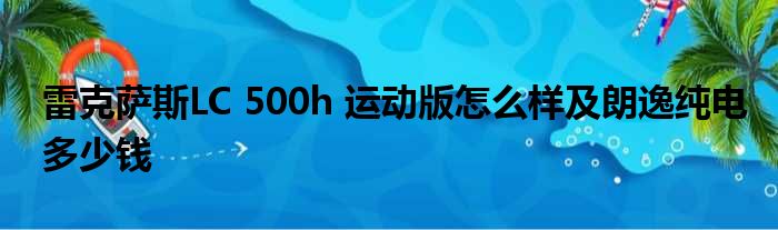 雷克萨斯LC 500h 运动版怎么样及朗逸纯电多少钱