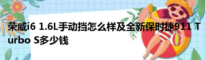 荣威i6 1.6L手动挡怎么样及全新保时捷911 Turbo S多少钱