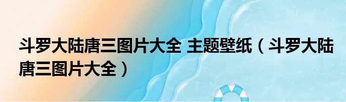 斗罗大陆唐三图片大全 主题壁纸（斗罗大陆唐三图片大全）