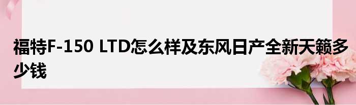 福特F-150 LTD怎么样及东风日产全新天籁多少钱