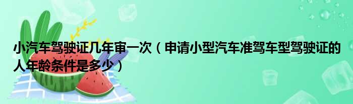 小汽车驾驶证几年审一次（申请小型汽车准驾车型驾驶证的人年龄条件是多少）