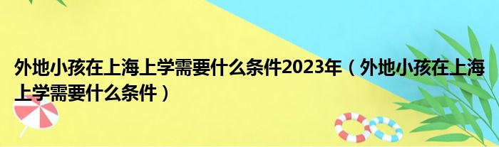 外地小孩在上海上学需要什么条件2023年（外地小孩在上海上学需要什么条件）