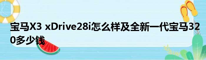 宝马X3 xDrive28i怎么样及全新一代宝马320多少钱