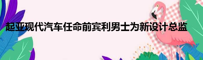 起亚现代汽车任命前宾利男士为新设计总监