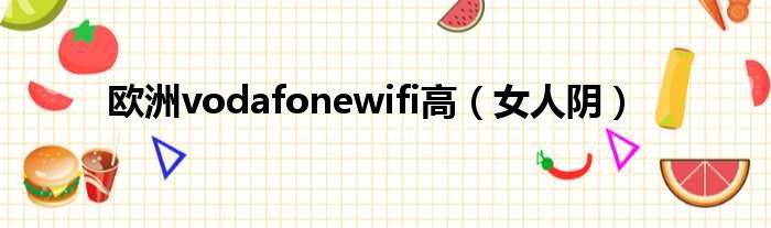 欧洲vodafonewifi高（女人阴）