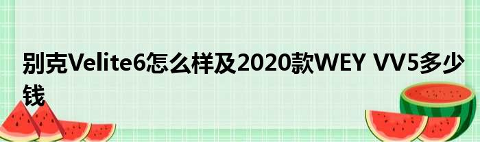 别克Velite6怎么样及2020款WEY VV5多少钱