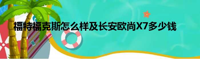 福特福克斯怎么样及长安欧尚X7多少钱