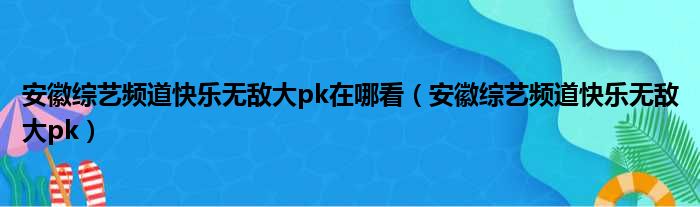 安徽综艺频道快乐无敌大pk在哪看（安徽综艺频道快乐无敌大pk）