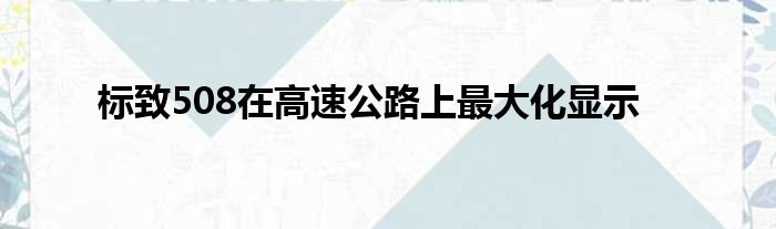 标致508在高速公路上最大化显示