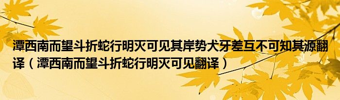 潭西南而望斗折蛇行明灭可见其岸势犬牙差互不可知其源翻译（潭西南而望斗折蛇行明灭可见翻译）