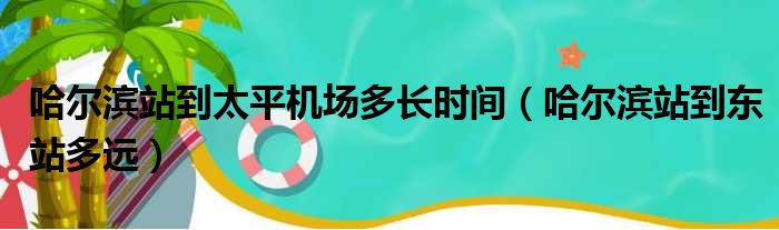 哈尔滨站到太平机场多长时间（哈尔滨站到东站多远）