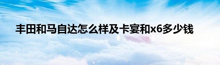 丰田和马自达怎么样及卡宴和x6多少钱