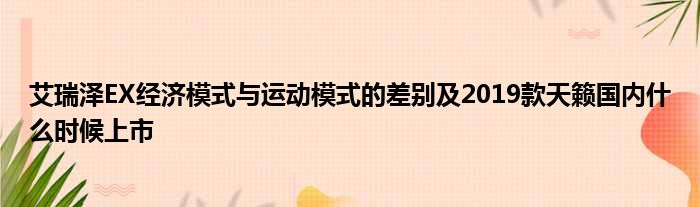 艾瑞泽EX经济模式与运动模式的差别及2019款天籁国内什么时候上市