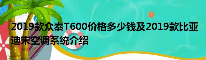 2019款众泰T600价格多少钱及2019款比亚迪宋空调系统介绍