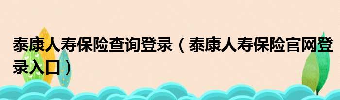 泰康人寿保险查询登录（泰康人寿保险官网登录入口）