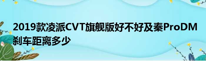 2019款凌派CVT旗舰版好不好及秦ProDM刹车距离多少