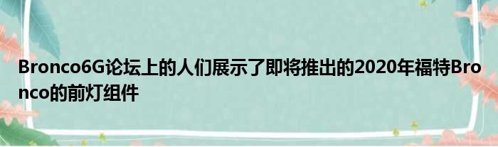 Bronco6G论坛上的人们展示了即将推出的2020年福特Bronco的前灯组件