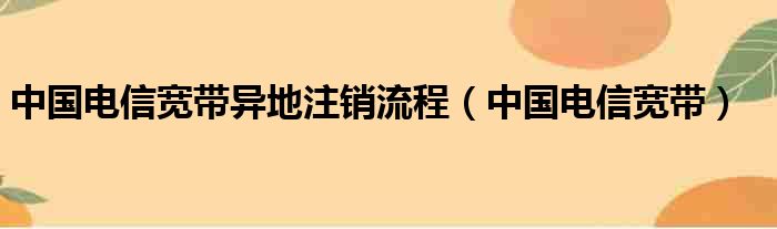 中国电信宽带异地注销流程（中国电信宽带）