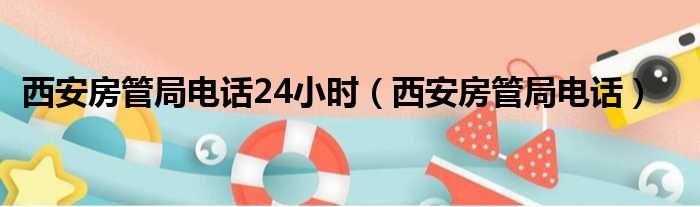 西安房管局电话24小时（西安房管局电话）