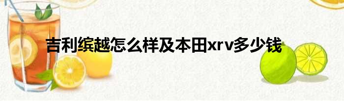 吉利缤越怎么样及本田xrv多少钱