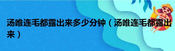 汤唯连毛都露出来多少分钟（汤唯连毛都露出来）