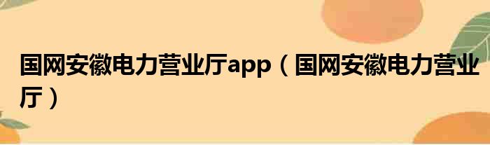 国网安徽电力营业厅app（国网安徽电力营业厅）