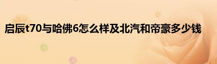 启辰t70与哈佛6怎么样及北汽和帝豪多少钱