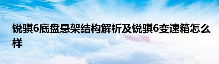 锐骐6底盘悬架结构解析及锐骐6变速箱怎么样