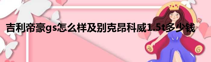 吉利帝豪gs怎么样及别克昂科威1.5t多少钱