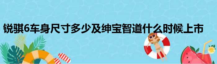 锐骐6车身尺寸多少及绅宝智道什么时候上市