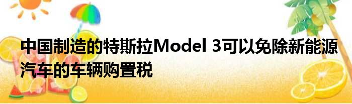 中国制造的特斯拉Model 3可以免除新能源汽车的车辆购置税