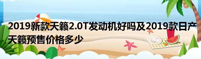 2019新款天籁2.0T发动机好吗及2019款日产天籁预售价格多少