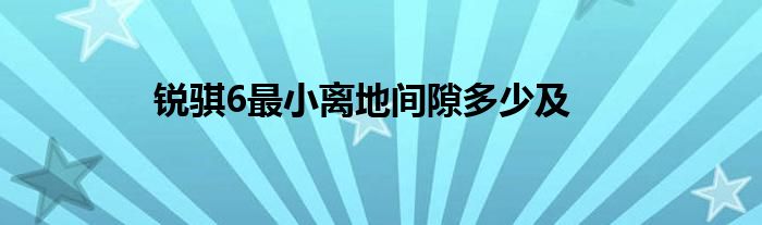 锐骐6最小离地间隙多少及