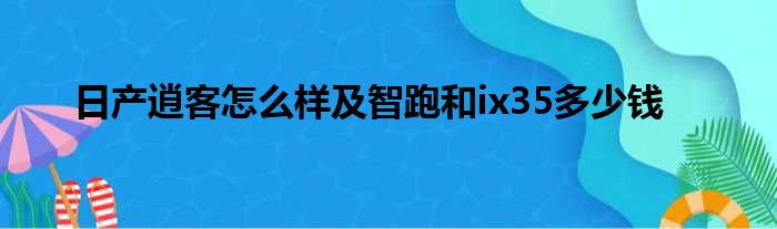 日产逍客怎么样及智跑和ix35多少钱