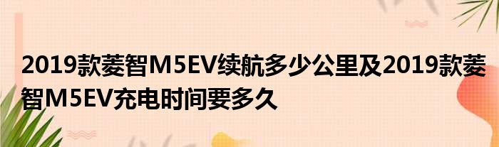 2019款菱智M5EV续航多少公里及2019款菱智M5EV充电时间要多久