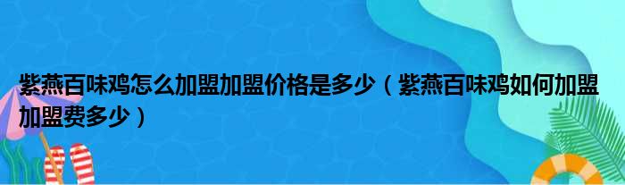 紫燕百味鸡怎么加盟加盟价格是多少（紫燕百味鸡如何加盟 加盟费多少）