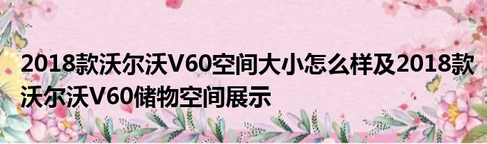 2018款沃尔沃V60空间大小怎么样及2018款沃尔沃V60储物空间展示