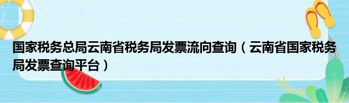 国家税务总局云南省税务局发票流向查询（云南省国家税务局发票查询平台）