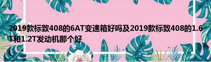 2019款标致408的6AT变速箱好吗及2019款标致408的1.6T和1.2T发动机那个好