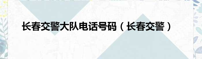 长春交警大队电话号码（长春交警）