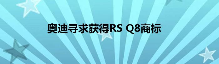 奥迪寻求获得RS Q8商标